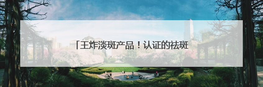 王炸淡斑产品！认证的祛斑产品，这几款低预算也能入